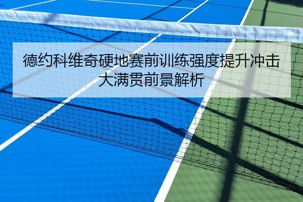 德约科维奇硬地赛前训练强度提升冲击大满贯前景解析