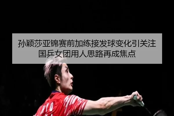 孙颖莎亚锦赛前加练接发球变化引关注 国乒女团用人思路再成焦点