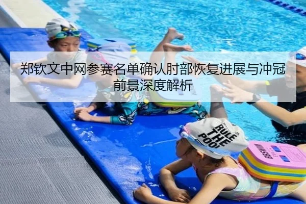 郑钦文中网参赛名单确认肘部恢复进展与冲冠前景深度解析